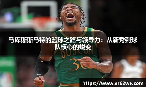 马库斯斯马特的篮球之路与领导力：从新秀到球队核心的蜕变